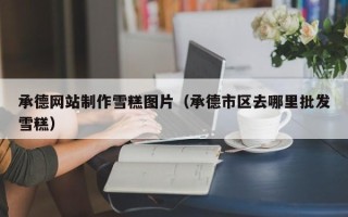 锡林郭勒承德网站制作雪糕图片（承德市区去哪里批发雪糕）