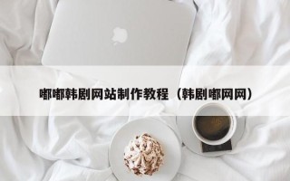 锡林郭勒嘟嘟韩剧网站制作教程（韩剧嘟网网）
