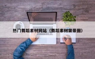 锡林郭勒热门舞蹈素材网站（舞蹈素材背景图）