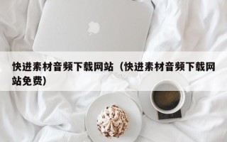 锡林郭勒快进素材音频下载网站（快进素材音频下载网站免费）