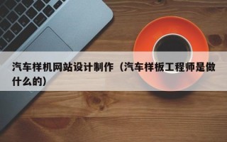 锡林郭勒汽车样机网站设计制作（汽车样板工程师是做什么的）