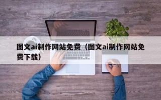 锡林郭勒图文ai制作网站免费（图文ai制作网站免费下载）