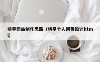 锡林郭勒明星网站制作思路（明星个人网页设计html）