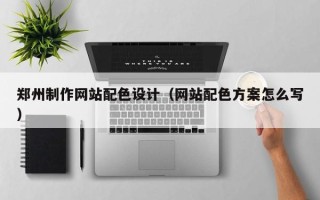 锡林郭勒郑州制作网站配色设计（网站配色方案怎么写）