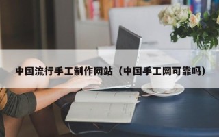 锡林郭勒中国流行手工制作网站（中国手工网可靠吗）