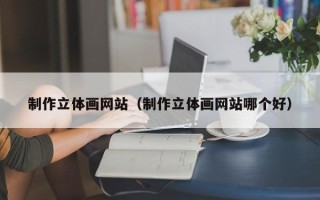 锡林郭勒制作立体画网站（制作立体画网站哪个好）